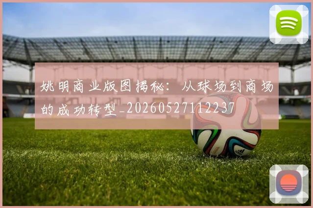 姚明商业版图揭秘:从球场到商场的成功转型_20260527112237