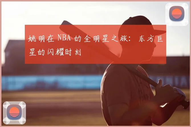 姚明在 NBA 的全明星之旅:东方巨星的闪耀时刻
