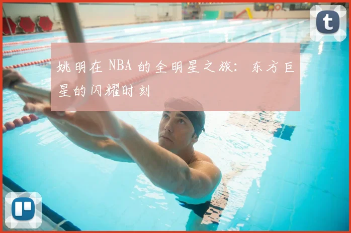 姚明在 NBA 的全明星之旅:东方巨星的闪耀时刻