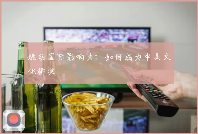 姚明国际影响力:如何成为中美文化桥梁