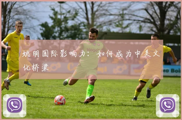 姚明国际影响力:如何成为中美文化桥梁
