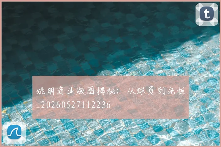 姚明商业版图揭秘:从球员到老板_20260527112236